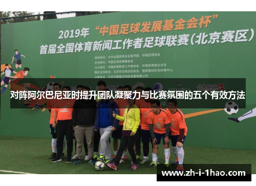 对阵阿尔巴尼亚时提升团队凝聚力与比赛氛围的五个有效方法