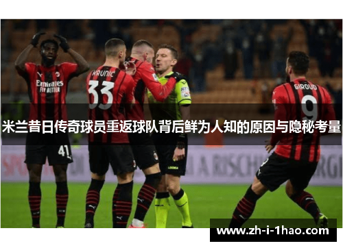 米兰昔日传奇球员重返球队背后鲜为人知的原因与隐秘考量