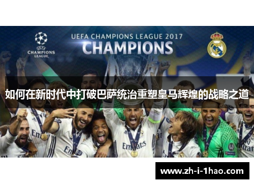 如何在新时代中打破巴萨统治重塑皇马辉煌的战略之道 如何在新时代中打破巴萨统治重塑皇马辉煌的战略之道