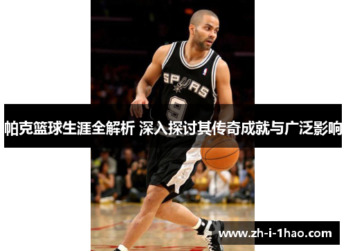 帕克篮球生涯全解析 深入探讨其传奇成就与广泛影响