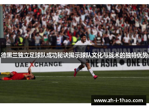 德黑兰独立足球队成功秘诀揭示球队文化与战术的独特优势 德黑兰独立足球队成功秘诀揭示球队文化与战术的独特优势