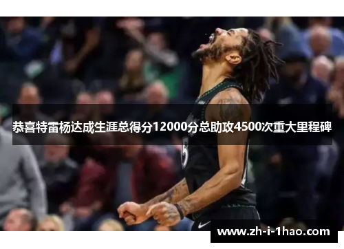 恭喜特雷杨达成生涯总得分12000分总助攻4500次重大里程碑