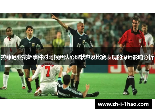 拉菲尼亚挑衅事件对阿根廷队心理状态及比赛表现的深远影响分析 拉菲尼亚挑衅事件对阿根廷队心理状态及比赛表现的深远影响分析