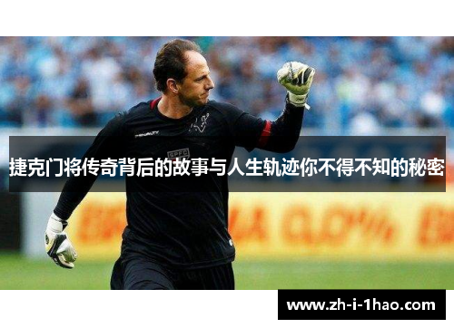 捷克门将传奇背后的故事与人生轨迹你不得不知的秘密