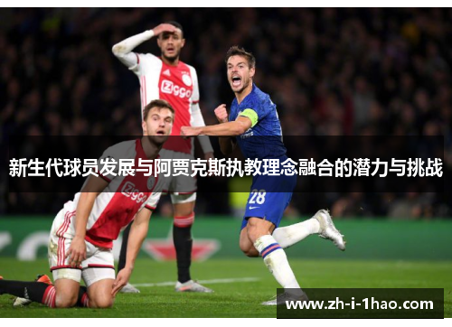 新生代球员发展与阿贾克斯执教理念融合的潜力与挑战 新生代球员发展与阿贾克斯执教理念融合的潜力与挑战