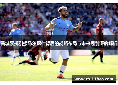曼城豪掷引援马尔穆什背后的战略布局与未来规划深度解析 曼城豪掷引援马尔穆什背后的战略布局与未来规划深度解析