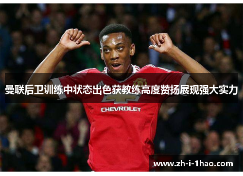 曼联后卫训练中状态出色获教练高度赞扬展现强大实力 曼联后卫训练中状态出色获教练高度赞扬展现强大实力