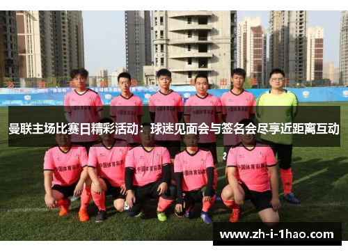 曼联主场比赛日精彩活动:球迷见面会与签名会尽享近距离互动 曼联主场比赛日精彩活动:球迷见面会与签名会尽享近距离互动