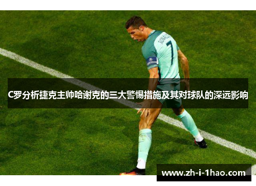 C罗分析捷克主帅哈谢克的三大警惕措施及其对球队的深远影响 C罗分析捷克主帅哈谢克的三大警惕措施及其对球队的深远影响