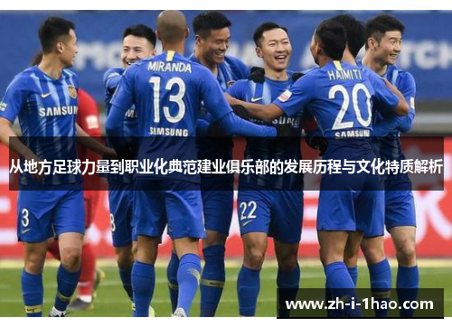 从地方足球力量到职业化典范建业俱乐部的发展历程与文化特质解析 从地方足球力量到职业化典范建业俱乐部的发展历程与文化特质解析