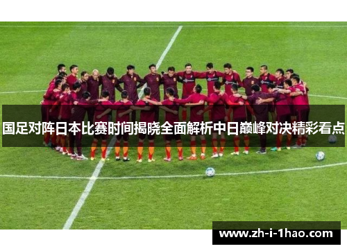 国足对阵日本比赛时间揭晓全面解析中日巅峰对决精彩看点 国足对阵日本比赛时间揭晓全面解析中日巅峰对决精彩看点
