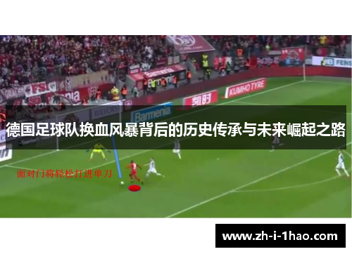 德国足球队换血风暴背后的历史传承与未来崛起之路 德国足球队换血风暴背后的历史传承与未来崛起之路