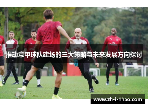 推动意甲球队建场的三大策略与未来发展方向探讨