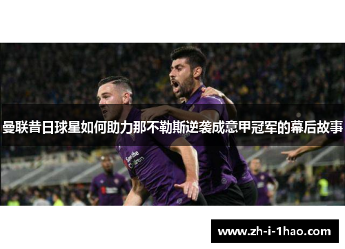 曼联昔日球星如何助力那不勒斯逆袭成意甲冠军的幕后故事