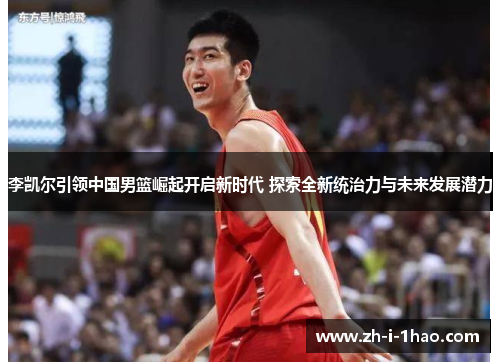 李凯尔引领中国男篮崛起开启新时代 探索全新统治力与未来发展潜力