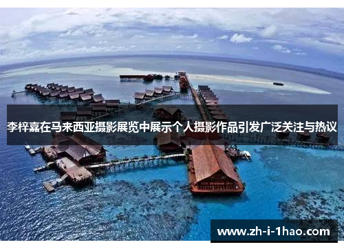 李梓嘉在马来西亚摄影展览中展示个人摄影作品引发广泛关注与热议