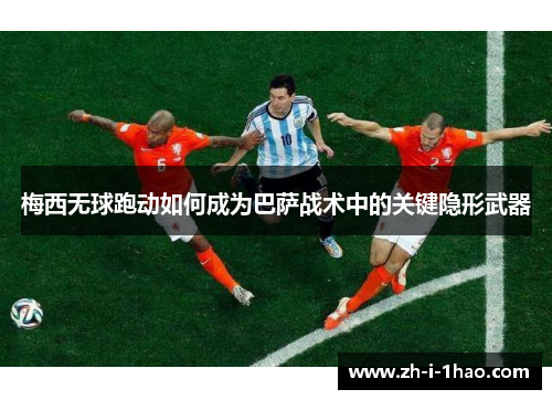 梅西无球跑动如何成为巴萨战术中的关键隐形武器