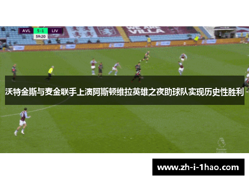 沃特金斯与麦金联手上演阿斯顿维拉英雄之夜助球队实现历史性胜利