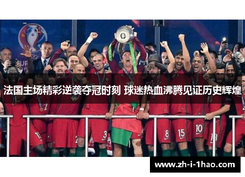 法国主场精彩逆袭夺冠时刻 球迷热血沸腾见证历史辉煌