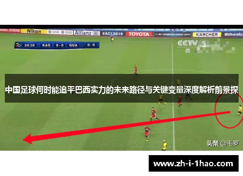 中国足球何时能追平巴西实力的未来路径与关键变量深度解析前景探 中国足球何时能追平巴西实力的未来路径与关键变量深度解析前景探