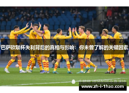 巴萨欧联杯失利背后的真相与影响:你未曾了解的关键因素 巴萨欧联杯失利背后的真相与影响:你未曾了解的关键因素