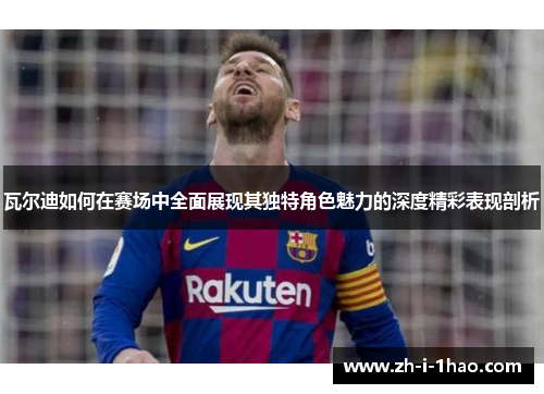 瓦尔迪如何在赛场中全面展现其独特角色魅力的深度精彩表现剖析 瓦尔迪如何在赛场中全面展现其独特角色魅力的深度精彩表现剖析