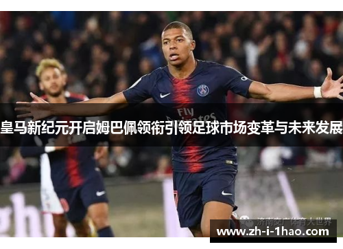 皇马新纪元开启姆巴佩领衔引领足球市场变革与未来发展 皇马新纪元开启姆巴佩领衔引领足球市场变革与未来发展