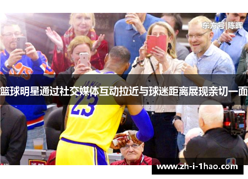 篮球明星通过社交媒体互动拉近与球迷距离展现亲切一面