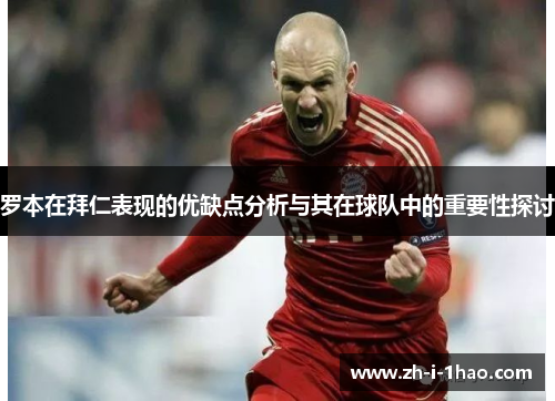 罗本在拜仁表现的优缺点分析与其在球队中的重要性探讨