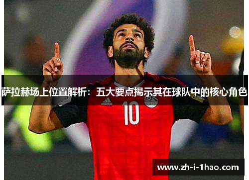 萨拉赫场上位置解析：五大要点揭示其在球队中的核心角色
