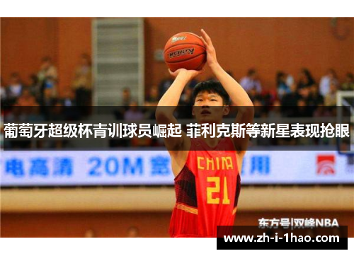 葡萄牙超级杯青训球员崛起 菲利克斯等新星表现抢眼