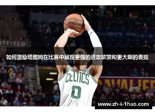 如何激励塔图姆在比赛中展现更强的进攻欲望和更大胆的表现