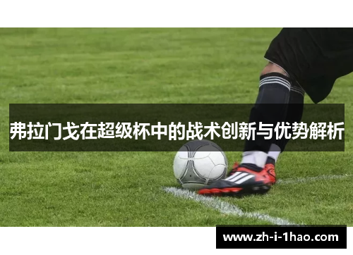 弗拉门戈在超级杯中的战术创新与优势解析 弗拉门戈在超级杯中的战术创新与优势解析