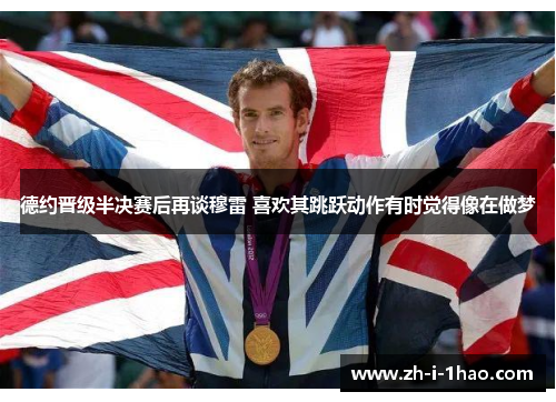 德约晋级半决赛后再谈穆雷 喜欢其跳跃动作有时觉得像在做梦