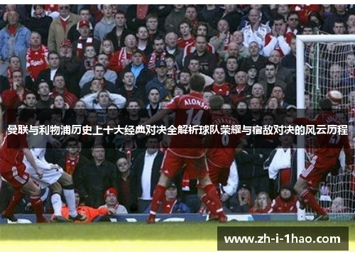 曼联与利物浦历史上十大经典对决全解析球队荣耀与宿敌对决的风云历程