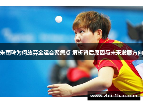 朱雨玲为何放弃全运会聚焦点 解析背后原因与未来发展方向 朱雨玲为何放弃全运会聚焦点 解析背后原因与未来发展方向
