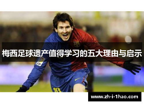 梅西足球遗产值得学习的五大理由与启示