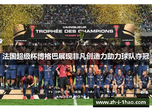 法国超级杯博格巴展现非凡创造力助力球队夺冠