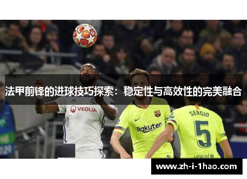 法甲前锋的进球技巧探索:稳定性与高效性的完美融合 法甲前锋的进球技巧探索:稳定性与高效性的完美融合