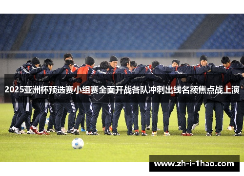 2025亚洲杯预选赛小组赛全面开战各队冲刺出线名额焦点战上演 2025亚洲杯预选赛小组赛全面开战各队冲刺出线名额焦点战上演
