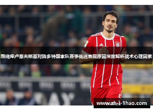 围绕库卢塞夫斯基对阵多特国家队赛事低迷表现原因深度解析战术心理因素 围绕库卢塞夫斯基对阵多特国家队赛事低迷表现原因深度解析战术心理因素