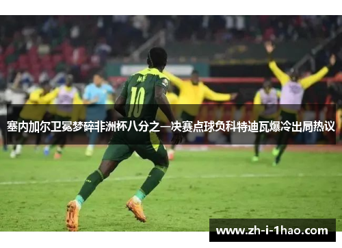 塞内加尔卫冕梦碎非洲杯八分之一决赛点球负科特迪瓦爆冷出局热议 塞内加尔卫冕梦碎非洲杯八分之一决赛点球负科特迪瓦爆冷出局热议