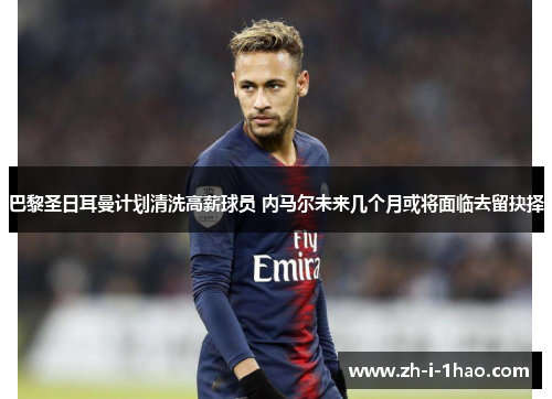 巴黎圣日耳曼计划清洗高薪球员 内马尔未来几个月或将面临去留抉择