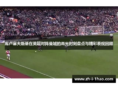 库卢塞夫斯基在英超对阵曼城的高光时刻盘点与精彩表现回顾