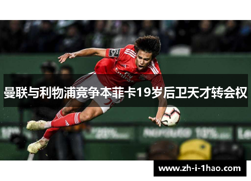 曼联与利物浦竞争本菲卡19岁后卫天才转会权