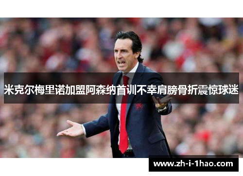 米克尔梅里诺加盟阿森纳首训不幸肩膀骨折震惊球迷