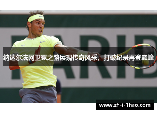纳达尔法网卫冕之路展现传奇风采，打破纪录再登巅峰