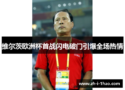 维尔茨欧洲杯首战闪电破门引爆全场热情