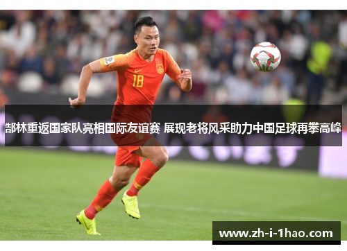 郜林重返国家队亮相国际友谊赛 展现老将风采助力中国足球再攀高峰 郜林重返国家队亮相国际友谊赛 展现老将风采助力中国足球再攀高峰