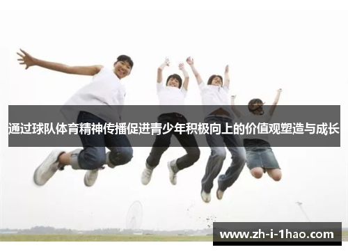 通过球队体育精神传播促进青少年积极向上的价值观塑造与成长 通过球队体育精神传播促进青少年积极向上的价值观塑造与成长
